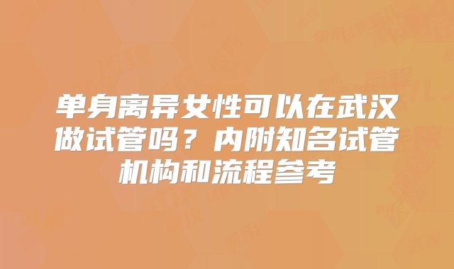 单身离异女性可以在武汉做试管吗？内附知名试管机构和流程参考