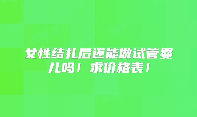 女性结扎后还能做试管婴儿吗！求价格表！