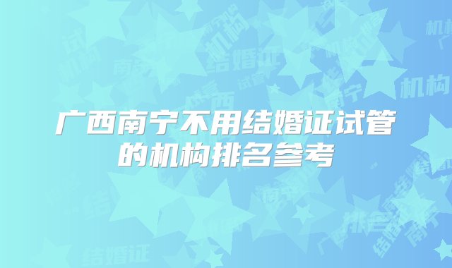 广西南宁不用结婚证试管的机构排名参考