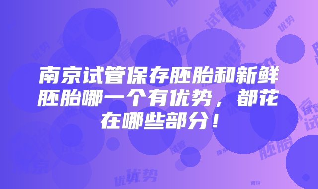 南京试管保存胚胎和新鲜胚胎哪一个有优势，都花在哪些部分！