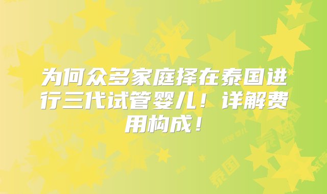 为何众多家庭择在泰国进行三代试管婴儿！详解费用构成！