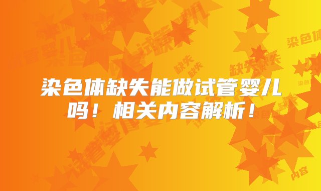 染色体缺失能做试管婴儿吗！相关内容解析！