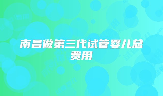 南昌做第三代试管婴儿总费用