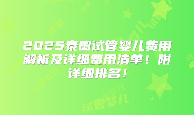 2025泰国试管婴儿费用解析及详细费用清单！附详细排名！