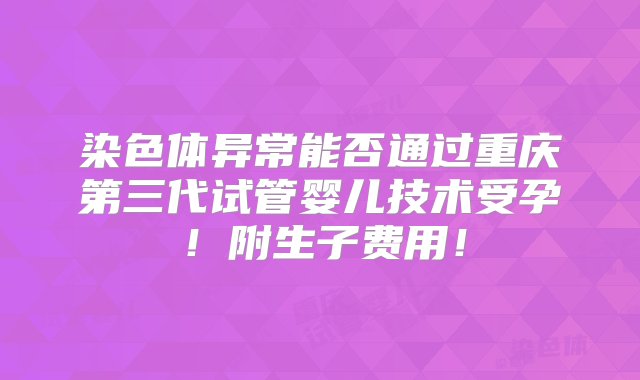 染色体异常能否通过重庆第三代试管婴儿技术受孕！附生子费用！