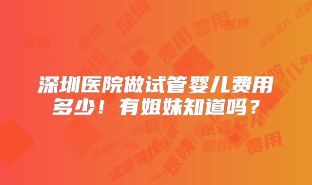 深圳医院做试管婴儿费用多少！有姐妹知道吗？