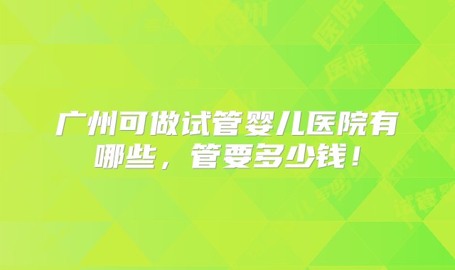 广州可做试管婴儿医院有哪些，管要多少钱！