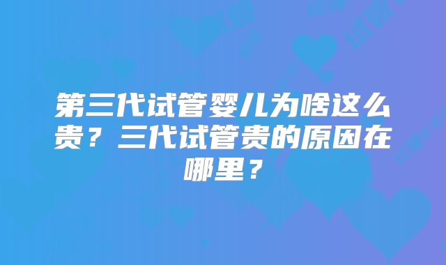 第三代试管婴儿为啥这么贵？三代试管贵的原因在哪里？