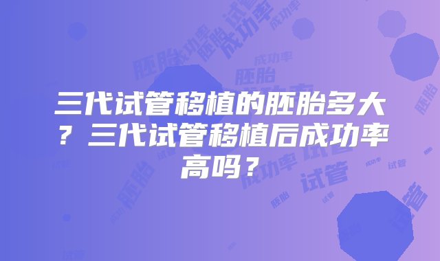 三代试管移植的胚胎多大？三代试管移植后成功率高吗？