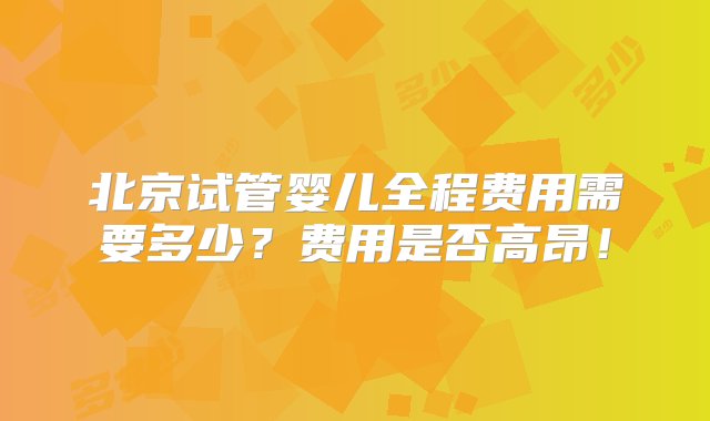 北京试管婴儿全程费用需要多少？费用是否高昂！