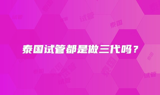 泰国试管都是做三代吗？