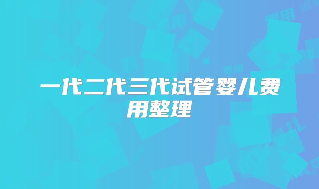 一代二代三代试管婴儿费用整理