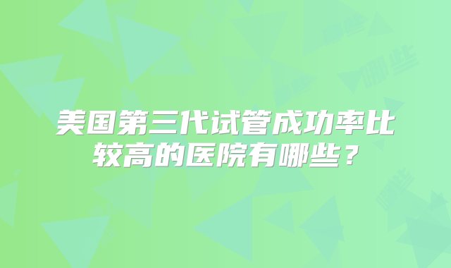 美国第三代试管成功率比较高的医院有哪些？