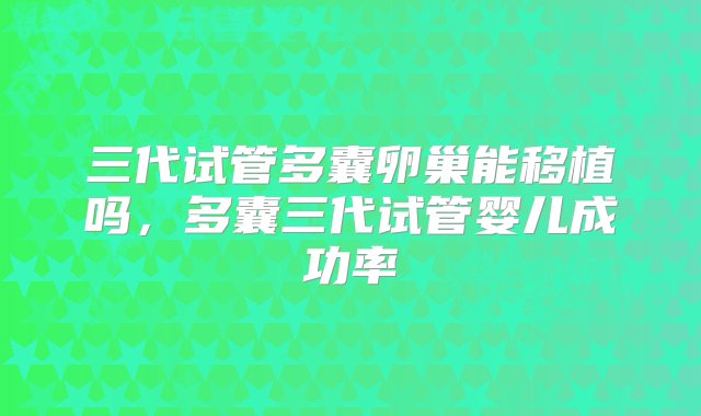 三代试管多囊卵巢能移植吗，多囊三代试管婴儿成功率