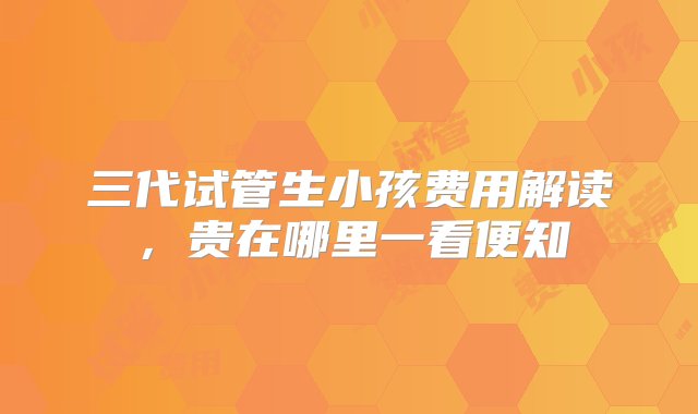 三代试管生小孩费用解读，贵在哪里一看便知