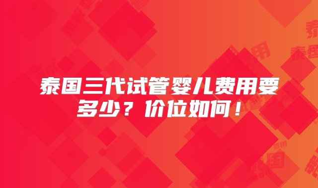 泰国三代试管婴儿费用要多少？价位如何！