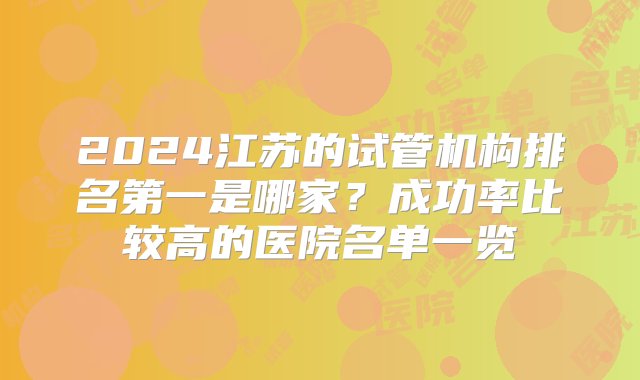 2024江苏的试管机构排名第一是哪家？成功率比较高的医院名单一览