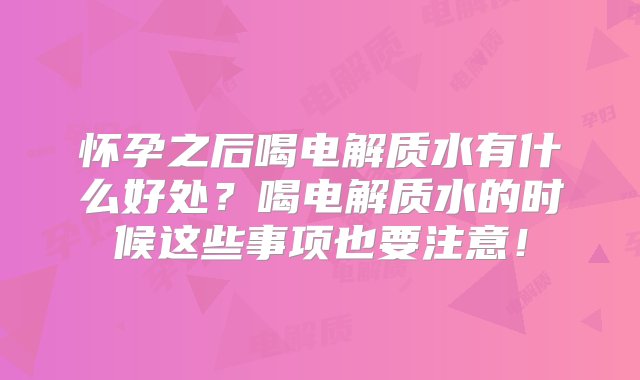 怀孕之后喝电解质水有什么好处？喝电解质水的时候这些事项也要注意！