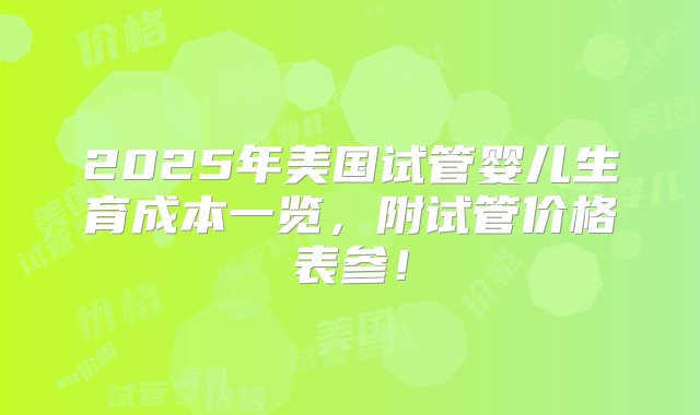 2025年美国试管婴儿生育成本一览，附试管价格表参！