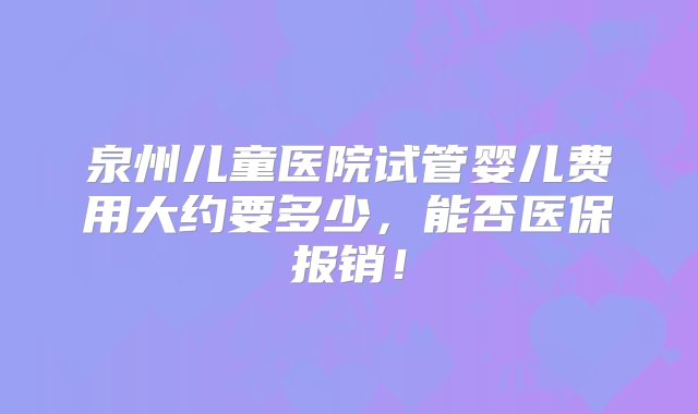 泉州儿童医院试管婴儿费用大约要多少，能否医保报销！