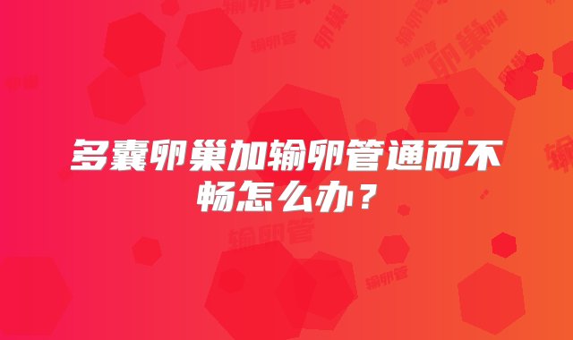 多囊卵巢加输卵管通而不畅怎么办？