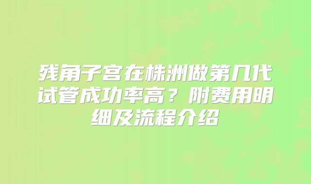 残角子宫在株洲做第几代试管成功率高？附费用明细及流程介绍