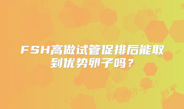 FSH高做试管促排后能取到优势卵子吗？