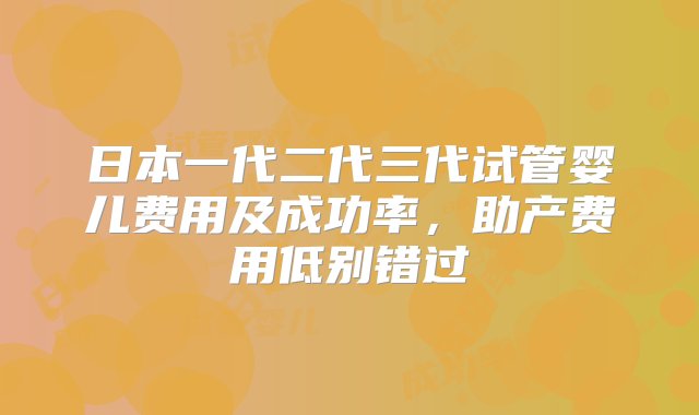 日本一代二代三代试管婴儿费用及成功率，助产费用低别错过