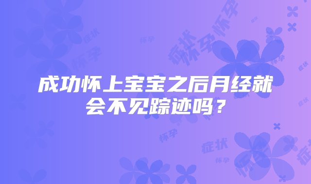 成功怀上宝宝之后月经就会不见踪迹吗？