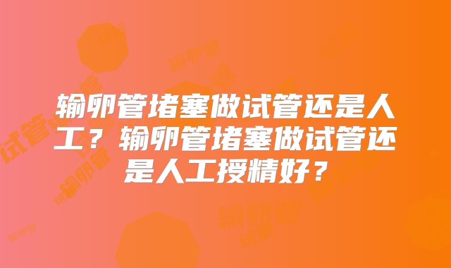 输卵管堵塞做试管还是人工？输卵管堵塞做试管还是人工授精好？