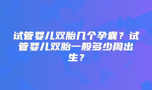 试管婴儿双胎几个孕囊？试管婴儿双胎一般多少周出生？