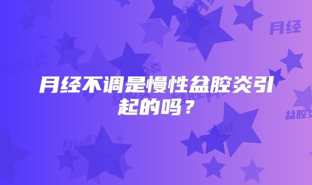 月经不调是慢性盆腔炎引起的吗？