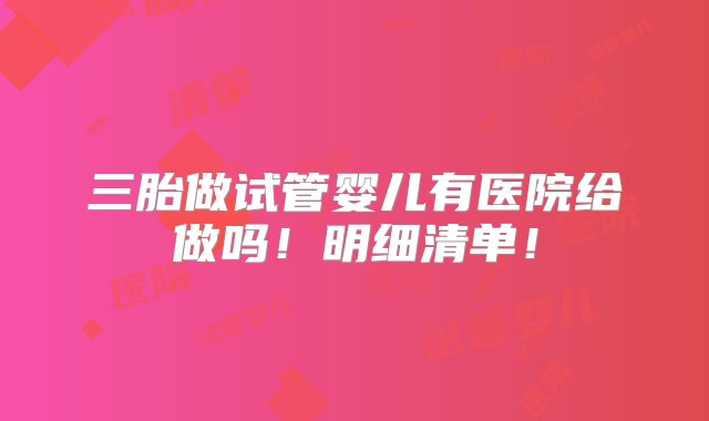 三胎做试管婴儿有医院给做吗！明细清单！