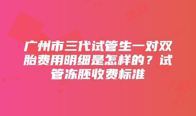 广州市三代试管生一对双胎费用明细是怎样的？试管冻胚收费标准