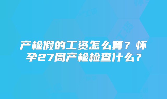 产检假的工资怎么算？怀孕27周产检检查什么？