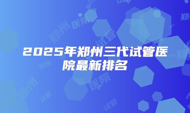 2025年郑州三代试管医院最新排名