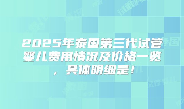 2025年泰国第三代试管婴儿费用情况及价格一览，具体明细是！