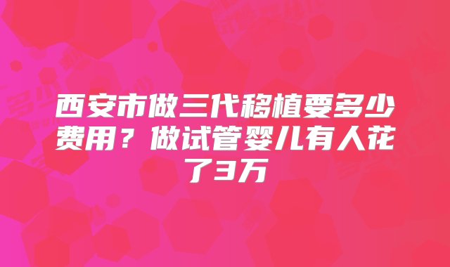 西安市做三代移植要多少费用？做试管婴儿有人花了3万