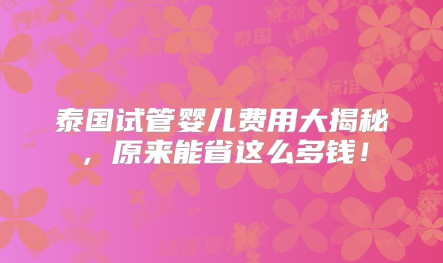 泰国试管婴儿费用大揭秘，原来能省这么多钱！