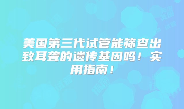 美国第三代试管能筛查出致耳聋的遗传基因吗！实用指南！