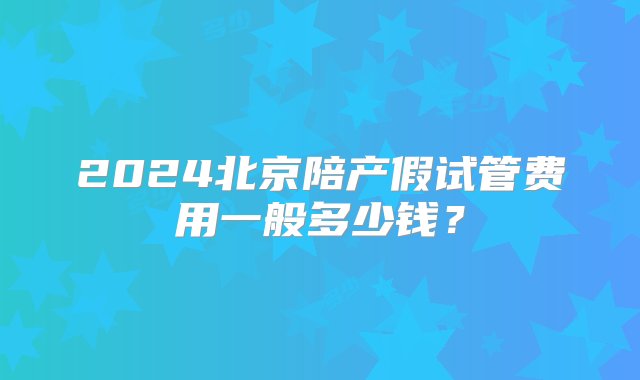 2024北京陪产假试管费用一般多少钱？