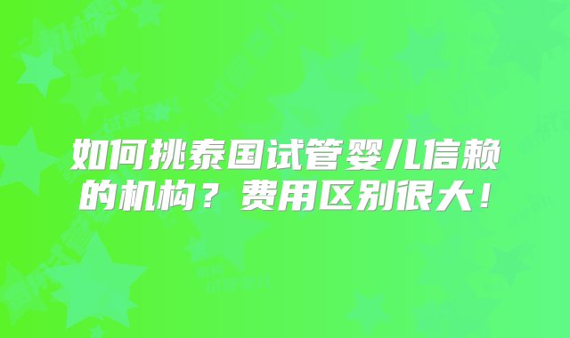 如何挑泰国试管婴儿信赖的机构？费用区别很大！