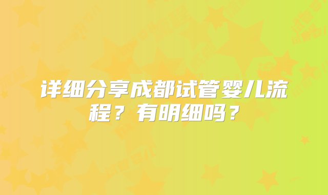 详细分享成都试管婴儿流程？有明细吗？