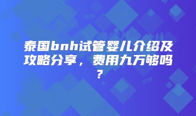 泰国bnh试管婴儿介绍及攻略分享，费用九万够吗？