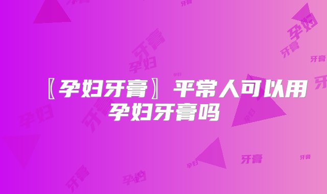 〖孕妇牙膏〗平常人可以用孕妇牙膏吗