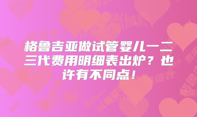 格鲁吉亚做试管婴儿一二三代费用明细表出炉？也许有不同点！