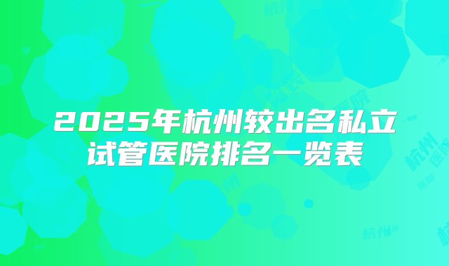 2025年杭州较出名私立试管医院排名一览表