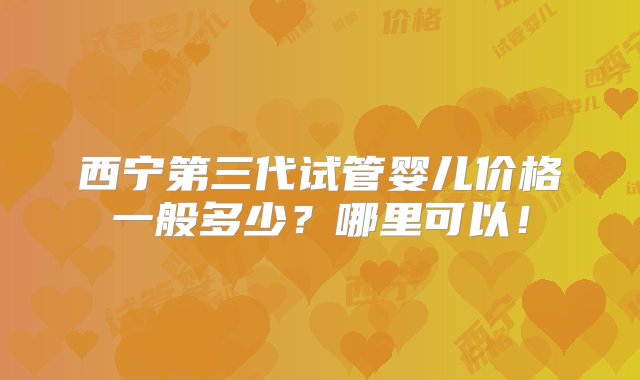 西宁第三代试管婴儿价格一般多少？哪里可以！