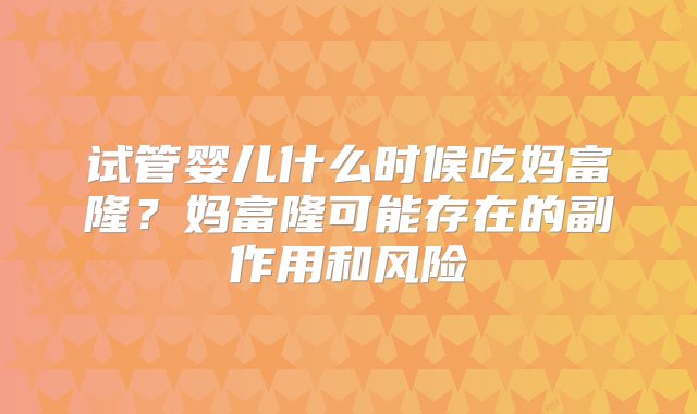 试管婴儿什么时候吃妈富隆？妈富隆可能存在的副作用和风险