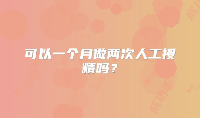 可以一个月做两次人工授精吗？